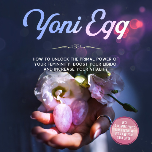 Yoni Egg: How to Unlock the Primal Power of Your Femininity, Boost Your Libido, and Increase Your Vitality – Includes a 10-Week Pelvic Floor Training Plan and Yoni Yoga Guide