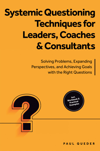 Systemic Questioning Techniques for Leaders, Coaches & Consultants: Solving Problems, Expanding Perspectives, and Achieving Goals with the Right Questions - Includes Workbook & Practical Examples