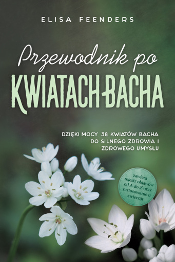 Przewodnik po Kwiatach Bacha: Dzięki mocy 38 kwiatów Bacha do silnego zdrowia i zdrowego umysłu – zawiera rejestr objawów od A do Z oraz zastosowanie u zwierząt
