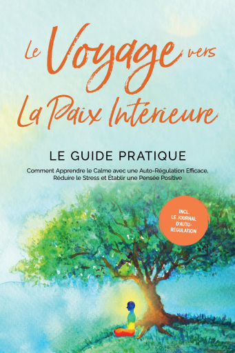 Portada del libro «Le Voyage vers la Paix Intérieure - Le Guide Pratique : Comment Apprendre le Calme avec une Auto-Régulation Efficace, Réduire le Stress et Établir une Pensée Positive - Incluant le Journal d'Auto-Régulation»