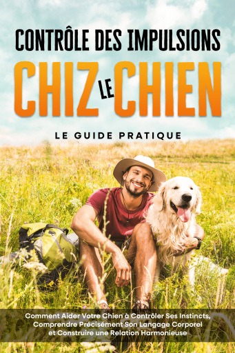 Contrôle des Impulsions chez le Chien – Le Guide Pratique : Comment Aider Votre Chien à Contrôler Ses Instincts, Comprendre Précisément Son Langage Corporel et Construire une Relation Harmonieuse