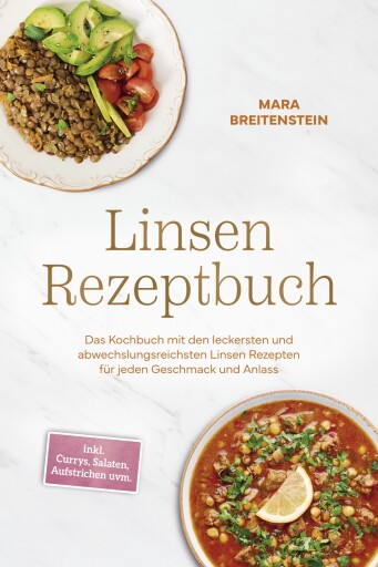 Linsen Rezeptbuch: Das Kochbuch mit den leckersten und abwechslungsreichsten Linsen Rezepten für jeden Geschmack und Anlass - inkl. Currys, Salaten, Aufstrichen uvm.