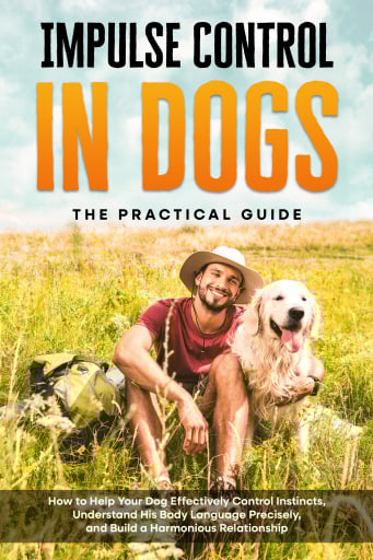 Impulse Control in Dogs – The Practical Guide: How to Help Your Dog Effectively Control Instincts, Understand His Body Language Precisely, and Build a Harmonious Relationship
