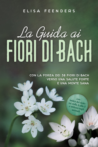 La Guida ai Fiori di Bach: Con la forza dei 38 fiori di Bach verso una salute forte e una mente sana – con indice dei sintomi dalla A alla Z e utilizzo sugli animali