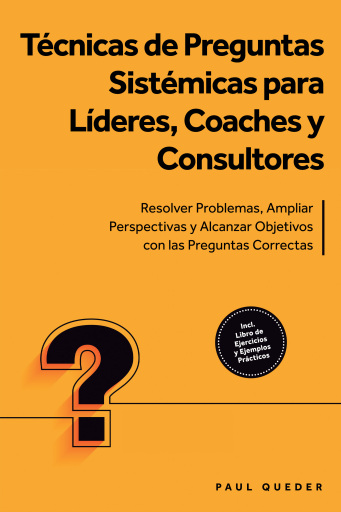 Técnicas de Preguntas Sistémicas para Líderes, Coaches y Consultores: Resolver Problemas, Ampliar Perspectivas y Alcanzar Objetivos con las Preguntas Correctas - Incluye Libro de Ejercicios y Ejemplos Prácticos