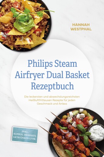 Philips Steam Airfryer Dual Basket Rezeptbuch: Die leckersten und abwechslungsreichsten Heißluftfritteusen Rezepte für jeden Geschmack und Anlass - inkl. Suppen, Desserts, Getränken uvm.