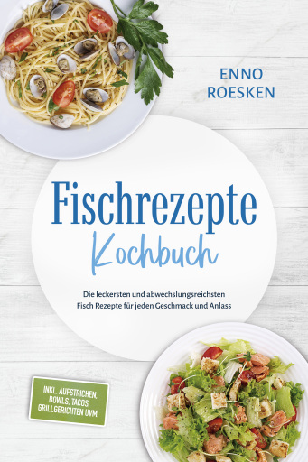 Fischrezepte Kochbuch: Die leckersten und abwechslungsreichsten Fisch Rezepte für jeden Geschmack und Anlass - inkl. Aufstrichen, Bowls, Tacos, Grillgerichten uvm.