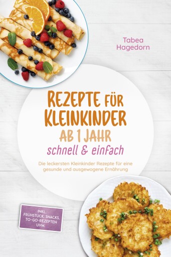 Rezepte für Kleinkinder ab 1 Jahr - schnell & einfach: Die leckersten Kleinkinder Rezepte für eine gesunde und ausgewogene Ernährung - inkl. Frühstück, Snacks, to-go-Rezepten uvm.