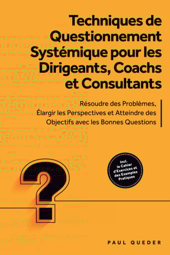 Techniques de Questionnement Systémique pour les Dirigeants, Coachs et Consultants : Résoudre des Problèmes, Élargir les Perspectives et Atteindre des Objectifs avec les Bonnes Questions - Inclut le Cahier d'Exercices et des Exemples Pratiques