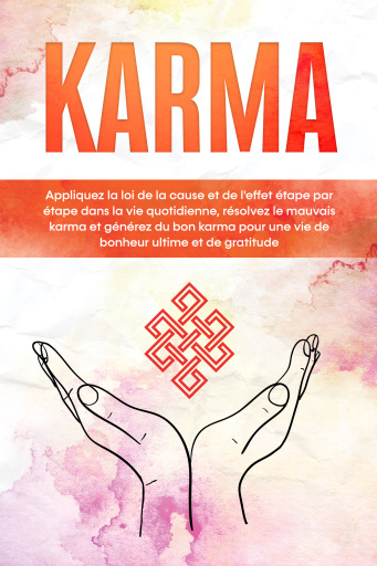 Karma : Appliquez la loi de la cause et de l'effet étape par étape dans la vie quotidienne, résolvez le mauvais karma et générez du bon karma pour une vie de bonheur ultime et de gratitude