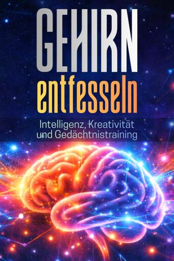 GEHIRN ENTFESSELN: Intelligenz, Kreativität und Gedächtnistraining