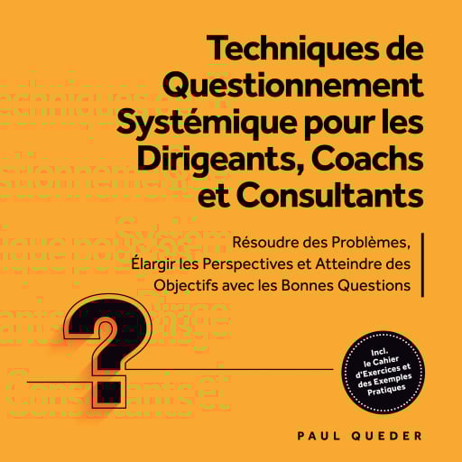 Techniques de Questionnement Systémique pour les Dirigeants, Coachs et Consultants : Résoudre des Problèmes, Élargir les Perspectives et Atteindre des Objectifs avec les Bonnes Questions - Inclut le Cahier d'Exercices et des Exemples Pratiques