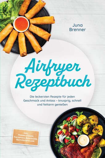 Airfryer Rezeptbuch: Die leckersten Rezepte für jeden Geschmack und Anlass – knusprig, schnell und fettarm genießen – inkl. Pommes & Chips, Fingerfood, Backwaren, Reste-Rezepte uvm.