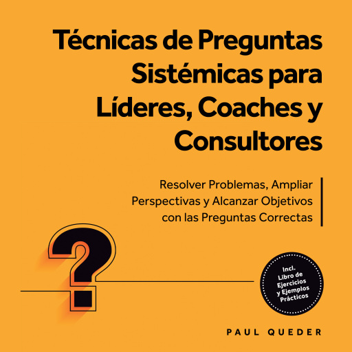 Técnicas de Preguntas Sistémicas para Líderes, Coaches y Consultores: Resolver Problemas, Ampliar Perspectivas y Alcanzar Objetivos con las Preguntas Correctas - Incluye Libro de Ejercicios y Ejemplos Prácticos