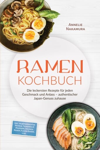 Ramen Kochbuch: Die leckersten Rezepte für jeden Geschmack und Anlass – authentischer Japan-Genuss zuhause – inkl. selbstgemachten Nudeln, Tsukemen & Mazemen, veganen Ramen, Fusion-Ramen, uvm.