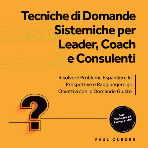 Tecniche di Domande Sistemiche per Leader, Coach e Consulenti: Risolvere Problemi, Espandere le Prospettive e Raggiungere gli Obiettivi con le Domande Giuste - Include Workbook ed Esempi Pratici
