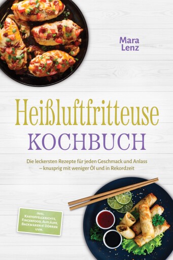 Heißluftfritteuse Kochbuch: Die leckersten Rezepte für jeden Geschmack und Anlass – knusprig mit weniger Öl und in Rekordzeit – inkl. Kartoffelgerichte, Fingerfood, Aufläufe, Backwaren & Dörren uvm.