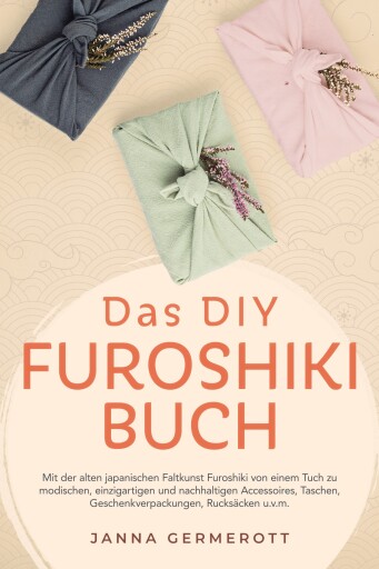 Das DIY Furoshiki Buch: Mit der alten japanischen Faltkunst Furoshiki von einem Tuch zu modischen, einzigartigen und nachhaltigen Accessoires, Taschen, Geschenkverpackungen, Rucksäcken u.v.m.