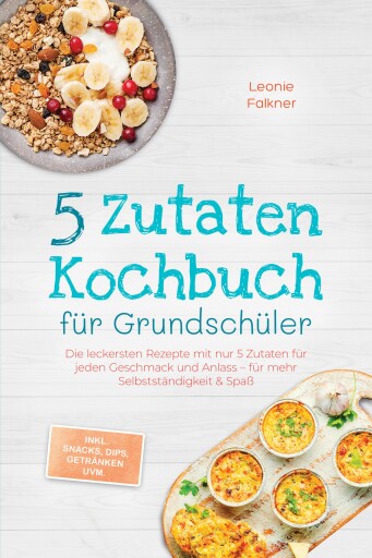 5 Zutaten Kochbuch für Grundschüler: Die leckersten Rezepte mit nur 5 Zutaten für jeden Geschmack und Anlass – für mehr Selbstständigkeit & Spaß – inkl. Snacks, Dips, Getränken uvm.