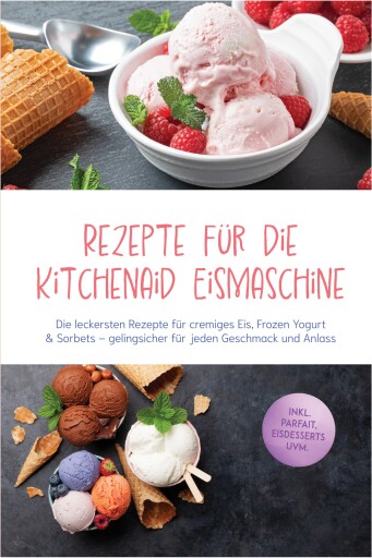 Rezepte für die Kitchenaid Eismaschine: Die leckersten Rezepte für cremiges Eis, Frozen Yogurt & Sorbets – gelingsicher für jeden Geschmack und Anlass – inkl. Parfait, Eisdesserts uvm.