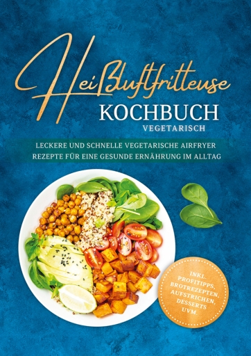 Heißluftfritteuse Kochbuch vegetarisch: Leckere und schnelle vegetarische Airfryer Rezepte für eine gesunde Ernährung im Alltag - inkl. Profitipps, Brotrezepten, Aufstrichen, Desserts uvm.