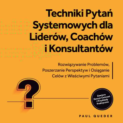 Techniki Pytań Systemowych dla Liderów, Coachów i Konsultantów: Rozwiązywanie Problemów, Poszerzanie Perspektyw i Osiąganie Celów z Właściwymi Pytaniami - Zawiera Zeszyt Ćwiczeń i Przykłady Praktyczne
