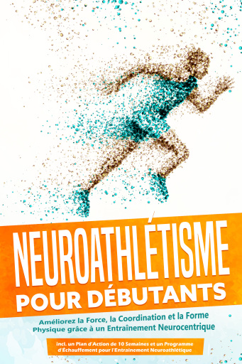 Neuroathlétisme pour Débutants : Améliorez la Force, la Coordination et la Forme Physique grâce à un Entraînement Neurocentrique – Incluant un Plan d'Action de 10 Semaines et un Programme d'Échauffement pour l'Entraînement Neuroathlétique
