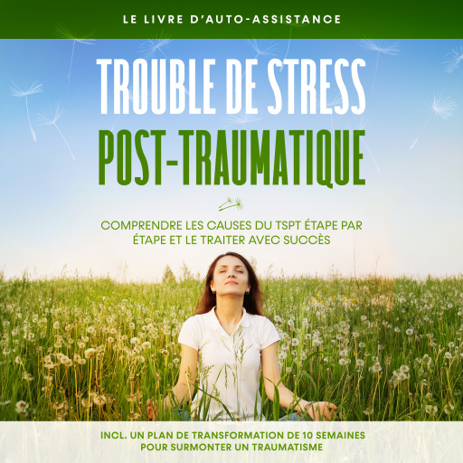 Trouble de stress post-traumatique : Le livre d'auto-assistance – Comprendre les causes du TSPT étape par étape et le traiter avec succès – Incluant un plan de transformation de 10 semaines pour surmonter un traumatisme