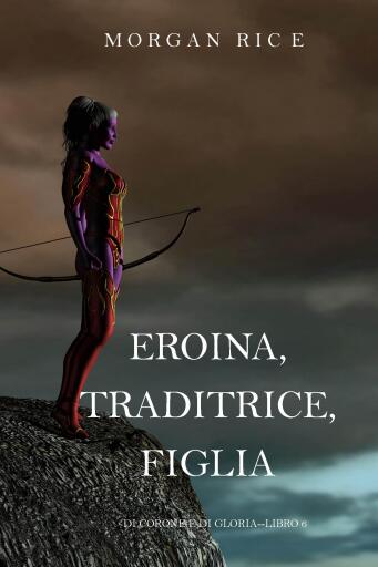 Portada del libro «Eroina, Traditrice, Figlia (Di Corone e di Gloria—Libro 6)», de Morgan Rice