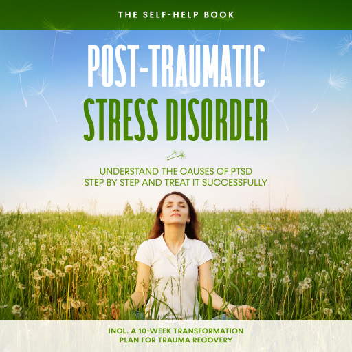 Post-Traumatic Stress Disorder: The Self-Help Book – Understand the Causes of PTSD Step by Step and Treat It Successfully – Including a 10-Week Transformation Plan for Trauma Recovery