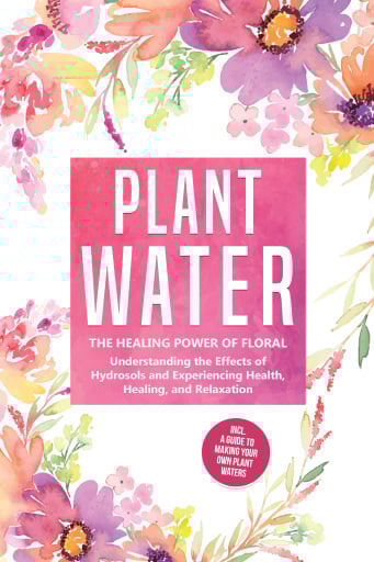 Plant Water: The Healing Power of Floral Souls - Understanding the Effects of Hydrosols and Experiencing Health, Healing, and Relaxation, Including a Guide to Making Your Own Plant Waters