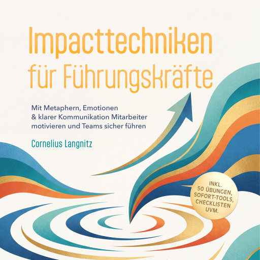 Impacttechniken für Führungskräfte: Mit Metaphern, Emotionen & klarer Kommunikation Mitarbeiter motivieren und Teams sicher führen – inkl. 50 Übungen, Sofort-Tools, Checklisten uvm.