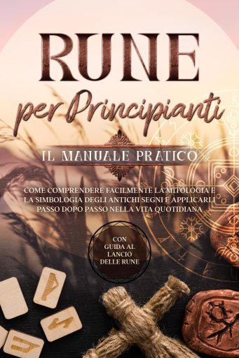 Rune per Principianti – Il Manuale Pratico: Come Comprendere Facilmente la Mitologia e la Simbologia degli Antichi Segni e Applicarli Passo Dopo Passo nella Vita Quotidiana – Con Guida al Lancio delle Rune