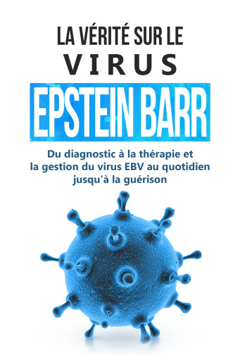 La vérité sur le virus Epstein-Barr : Du diagnostic à la thérapie et la gestion du virus EBV au quotidien jusqu'à la guérison