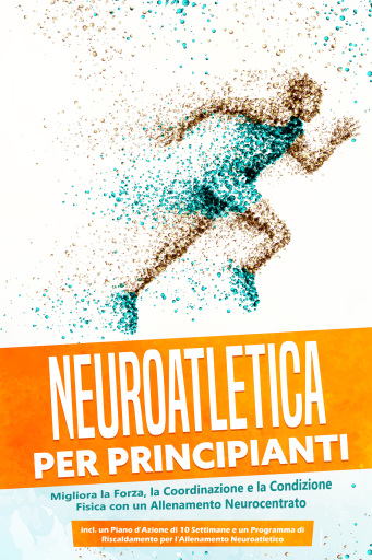 Neuroatletica per Principianti: Migliora la Forza, la Coordinazione e la Condizione Fisica con un Allenamento Neurocentrato – Incluso un Piano d'Azione di 10 Settimane e un Programma di Riscaldamento per l'Allenamento Neuroatletico