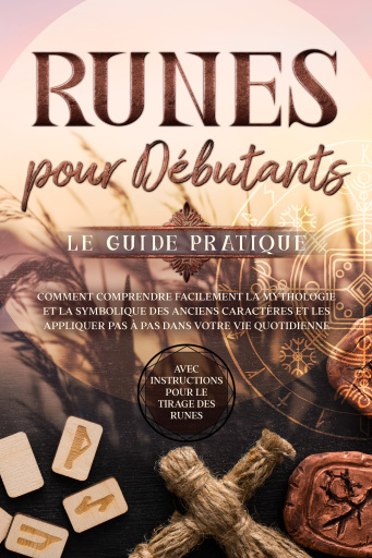 Runes pour Débutants – Le Guide Pratique : Comment Comprendre Facilement la Mythologie et la Symbolique des Anciens Caractères et les Appliquer Pas à Pas dans Votre Vie Quotidienne – Avec Instructions pour le Tirage des Runes