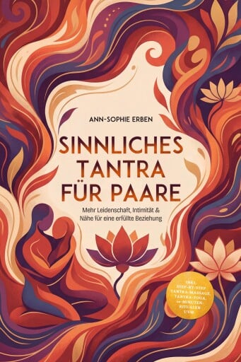 Sinnliches Tantra für Paare: Mehr Leidenschaft, Intimität & Nähe für eine erfüllte Beziehung - inkl. Step-by-Step Tantra-Massage, Tantra-Yoga, 10-Minuten-Ritualen uvm.