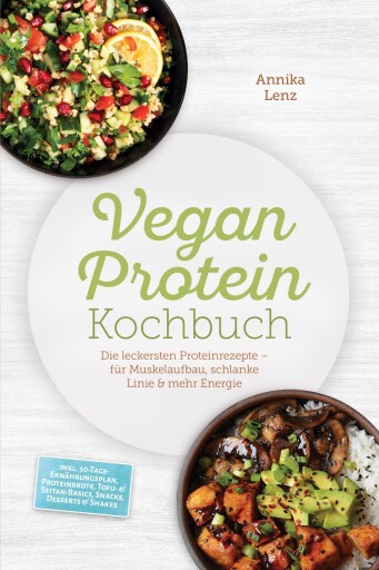 Vegan Protein Kochbuch: Die leckersten Proteinrezepte – für Muskelaufbau, schlanke Linie & mehr Energie – inkl. 30-Tage-Ernährungsplan, Proteinbrote, Tofu- & Seitan-Basics, Snacks, Desserts & Shakes