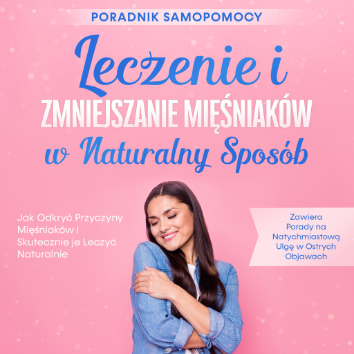 Leczenie i Zmniejszanie Mięśniaków w Naturalny Sposób – Poradnik Samopomocy: Jak Odkryć Przyczyny Mięśniaków i Skutecznie je Leczyć Naturalnie – Zawiera Porady na Natychmiastową Ulgę w Ostrych Objawach