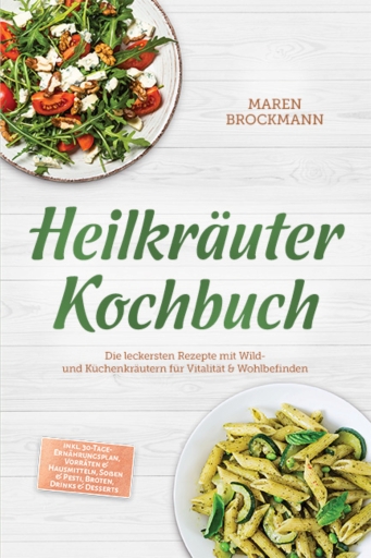 Heilkräuter Kochbuch: Die leckersten Rezepte mit Wild- und Küchenkräutern für Vitalität & Wohlbefinden – inkl. 30-Tage-Ernährungsplan, Vorräten & Hausmitteln, Soßen & Pesti, Broten, Drinks & Desserts