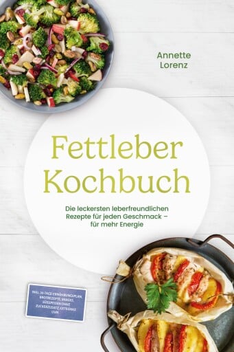 Fettleber Kochbuch: Die leckersten leberfreundlichen Rezepte für jeden Geschmack – für mehr Energie – inkl. 30-Tage-Ernährungsplan, Brotrezepte, Snacks, Süßspeisen ohne Zuckerzusatz, Getränke uvm.