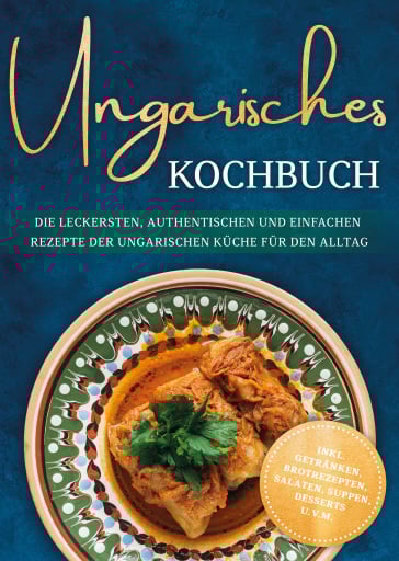 Ungarisches Kochbuch: Die leckersten, authentischen und einfachen Rezepte der ungarischen Küche für den Alltag - inkl. Getränken, Brotrezepten, Salaten, Suppen, Desserts u.v.m.