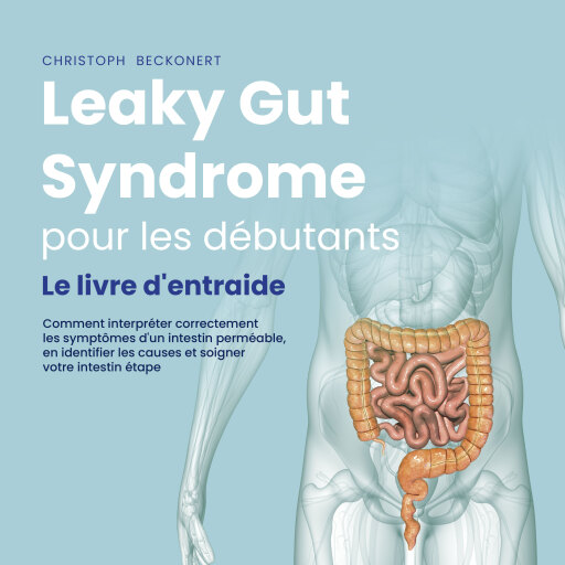 Leaky Gut Syndrome pour les débutants: Le livre d'entraide Comment interpréter correctement les symptômes d'un intestin perméable, en identifier les causes et soigner votre intestin étape par étape