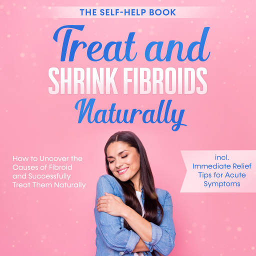 Treat and Shrink Fibroids Naturally – The Self-Help Book: How to Uncover the Causes of Fibroids and Successfully Treat Them Naturally – incl. Immediate Relief Tips for Acute Symptoms