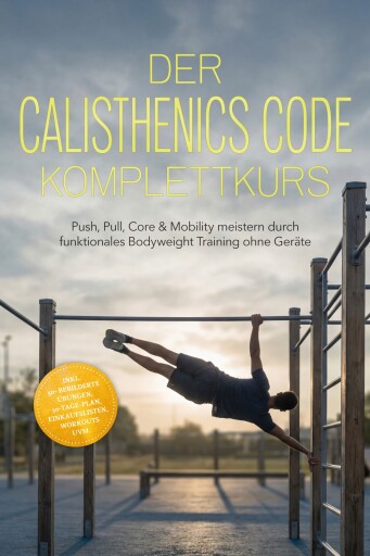 Der Calisthenics Code Komplettkurs: Push, Pull, Core & Mobility meistern durch funktionales Bodyweight Training ohne Geräte – inkl. 50+ bebilderte Übungen, 30‑Tage-Plan, Einkaufslisten, Workouts uvm.