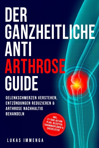 Der ganzheitliche Anti Arthrose Guide: Gelenkschmerzen verstehen, Entzündungen reduzieren & Arthrose nachhaltig behandeln – inkl. 21-Tage-Action-Plan, Rezepten, Trainingsplänen & Checklisten