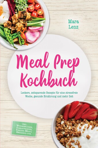Meal Prep Kochbuch: Leckere, zeitsparende Rezepte für eine stressfreie Woche, gesunde Ernährung und mehr Zeit – inkl. Wochenplänen, Einkaufslisten, Freezer-Meals, Dressings uvm.