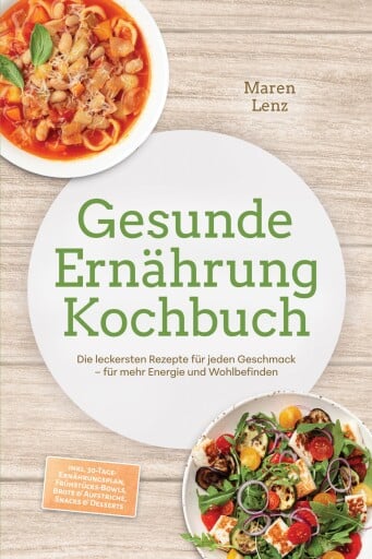 Gesunde Ernährung Kochbuch: Die leckersten Rezepte für jeden Geschmack – für mehr Energie und Wohlbefinden – inkl. 30-Tage-Ernährungsplan, Frühstücks-Bowls, Brote & Aufstriche, Snacks & Desserts