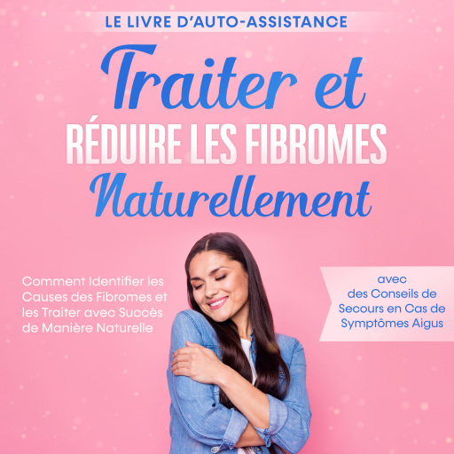 Traiter et Réduire les Fibromes Naturellement – Le Livre d'Auto-assistance : Comment Identifier les Causes des Fibromes et les Traiter avec Succès de Manière Naturelle – avec des Conseils de Secours en Cas de Symptômes Aigus