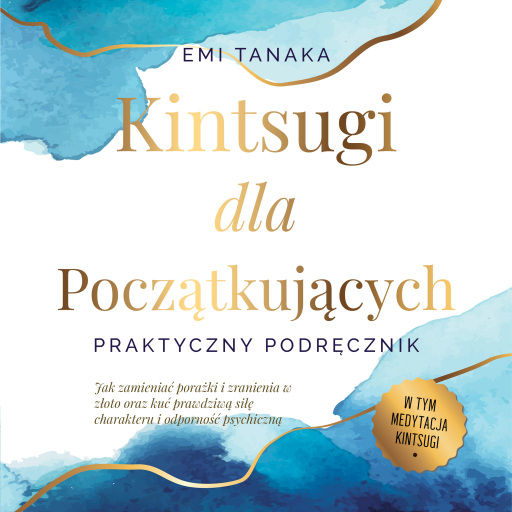 Kintsugi dla początkujących – Praktyczny podręcznik: Jak zamieniać porażki i zranienia w złoto oraz kuć prawdziwą siłę charakteru i odporność psychiczną – W tym medytacja Kintsugi